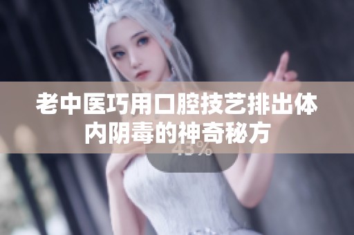 老中医巧用口腔技艺排出体内阴毒的神奇秘方