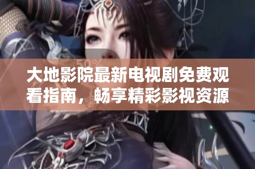 大地影院最新电视剧免费观看指南，畅享精彩影视资源