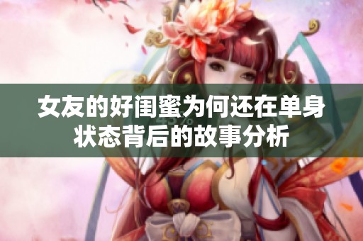 女友的好闺蜜为何还在单身状态背后的故事分析