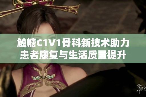 触糖C1V1骨科新技术助力患者康复与生活质量提升
