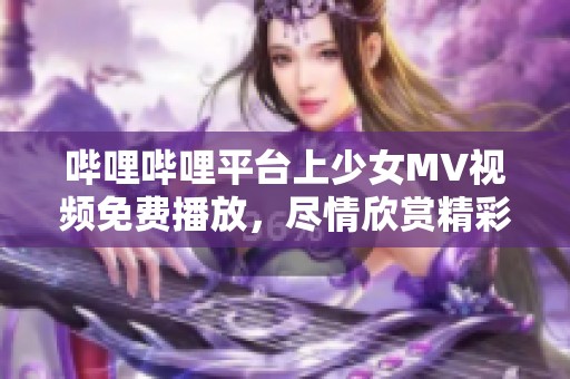 哔哩哔哩平台上少女MV视频免费播放，尽情欣赏精彩内容