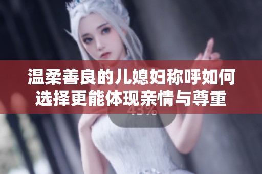 温柔善良的儿媳妇称呼如何选择更能体现亲情与尊重