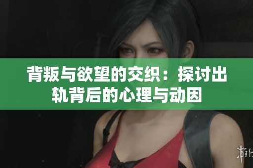 背叛与欲望的交织：探讨出轨背后的心理与动因