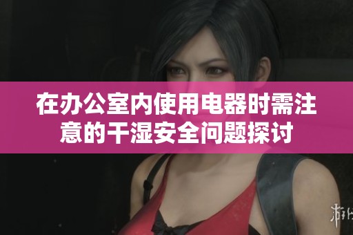 在办公室内使用电器时需注意的干湿安全问题探讨