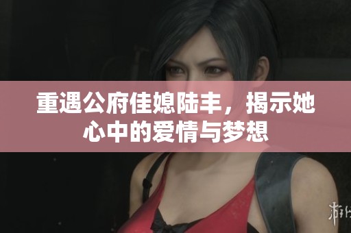 重遇公府佳媳陆丰，揭示她心中的爱情与梦想