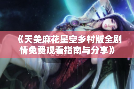 《天美麻花星空乡村版全剧情免费观看指南与分享》