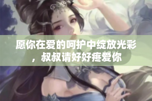 愿你在爱的呵护中绽放光彩，叔叔请好好疼爱你