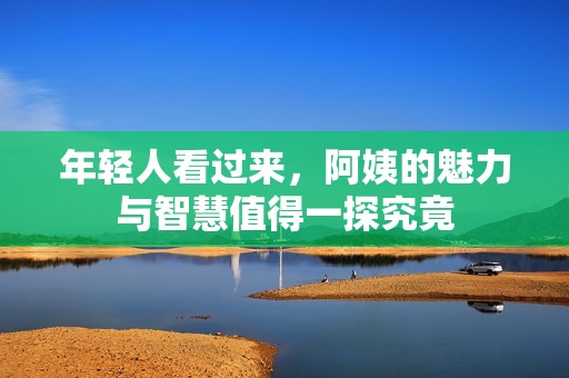 年轻人看过来，阿姨的魅力与智慧值得一探究竟