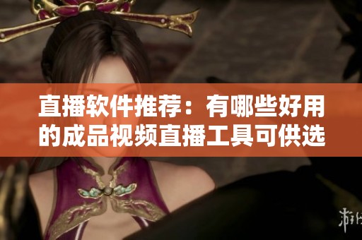 直播软件推荐：有哪些好用的成品视频直播工具可供选择