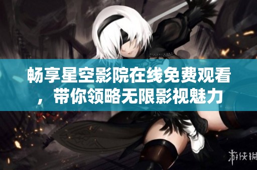 畅享星空影院在线免费观看，带你领略无限影视魅力