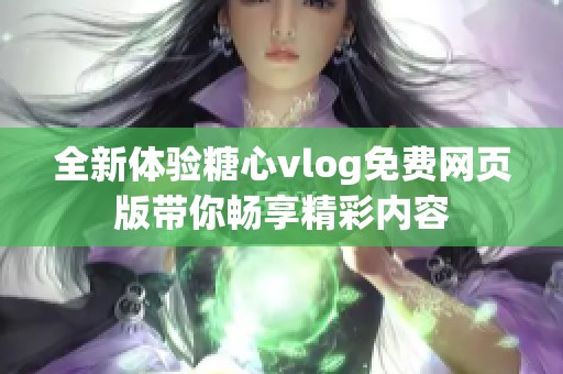 全新体验糖心vlog免费网页版带你畅享精彩内容
