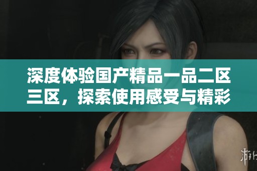 深度体验国产精品一品二区三区，探索使用感受与精彩功能