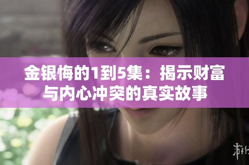 金银悔的1到5集：揭示财富与内心冲突的真实故事