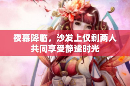 夜幕降临，沙发上仅剩两人共同享受静谧时光