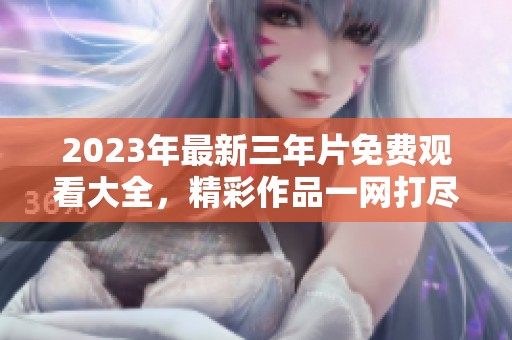 2023年最新三年片免费观看大全，精彩作品一网打尽