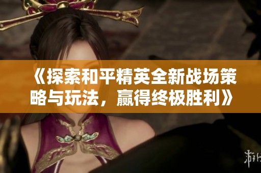 《探索和平精英全新战场策略与玩法，赢得终极胜利》