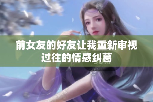 前女友的好友让我重新审视过往的情感纠葛