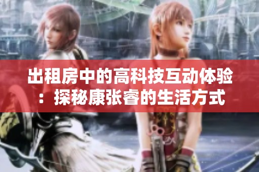 出租房中的高科技互动体验：探秘康张睿的生活方式