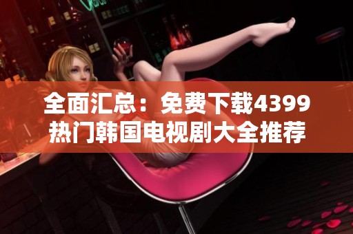 全面汇总：免费下载4399热门韩国电视剧大全推荐