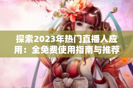 探索2023年热门直播人应用：全免费使用指南与推荐