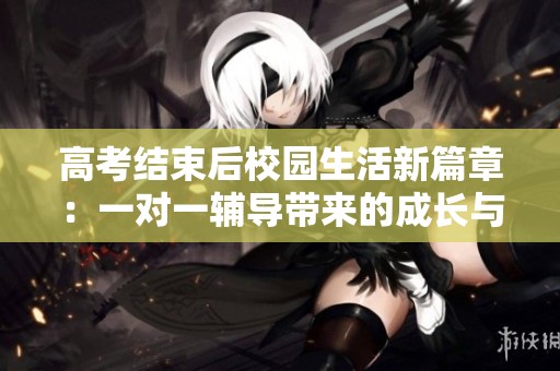 高考结束后校园生活新篇章：一对一辅导带来的成长与变化