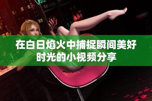 在白日焰火中捕捉瞬间美好时光的小视频分享