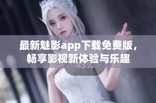 最新魅影app下载免费版，畅享影视新体验与乐趣