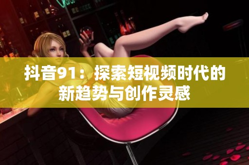 抖音91：探索短视频时代的新趋势与创作灵感