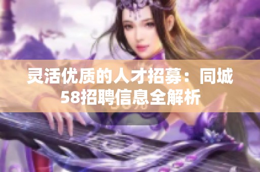 灵活优质的人才招募：同城58招聘信息全解析
