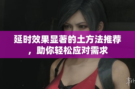 延时效果显著的土方法推荐，助你轻松应对需求
