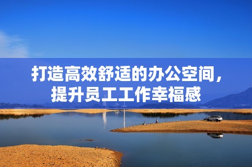 打造高效舒适的办公空间，提升员工工作幸福感