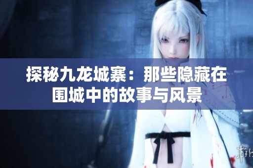 探秘九龙城寨：那些隐藏在围城中的故事与风景