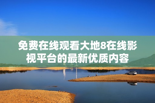 免费在线观看大地8在线影视平台的最新优质内容