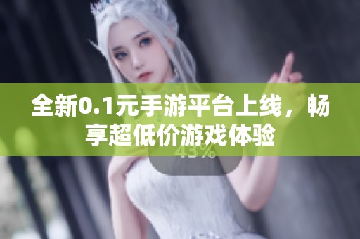 全新0.1元手游平台上线，畅享超低价游戏体验