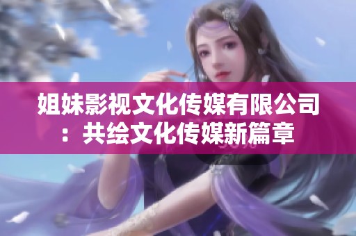 姐妹影视文化传媒有限公司：共绘文化传媒新篇章 