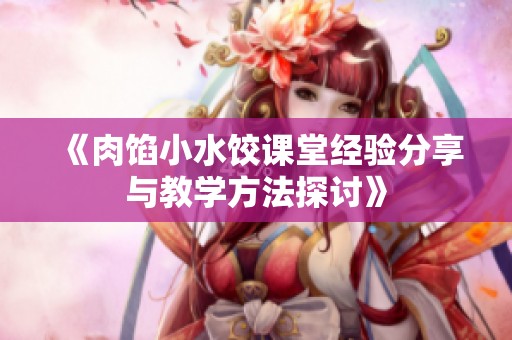 《肉馅小水饺课堂经验分享与教学方法探讨》