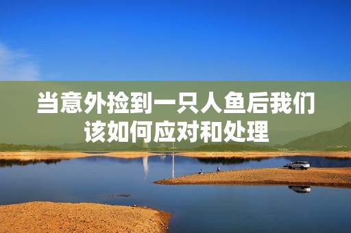 当意外捡到一只人鱼后我们该如何应对和处理