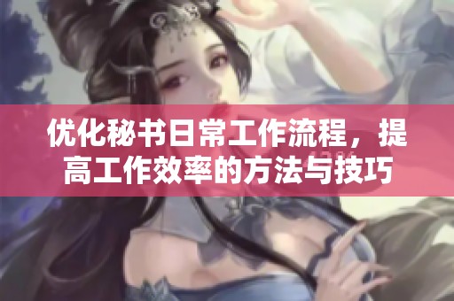 优化秘书日常工作流程，提高工作效率的方法与技巧