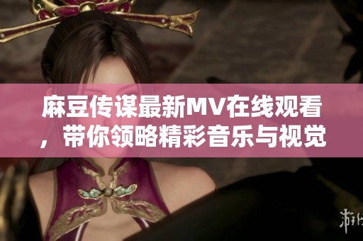 麻豆传谋最新MV在线观看，带你领略精彩音乐与视觉盛宴