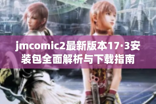 jmcomic2最新版本17·3安装包全面解析与下载指南