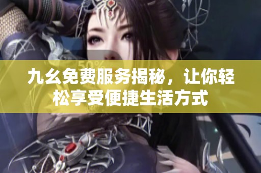 九幺免费服务揭秘，让你轻松享受便捷生活方式
