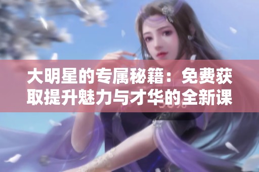 大明星的专属秘籍：免费获取提升魅力与才华的全新课程