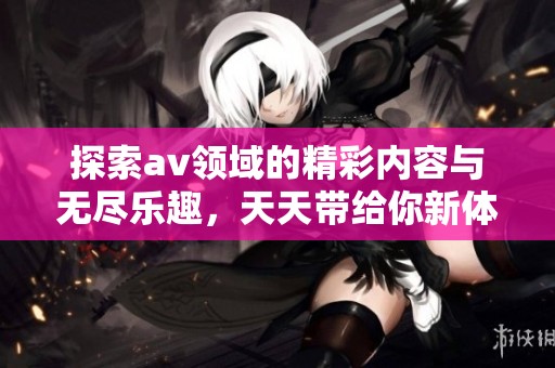 探索av领域的精彩内容与无尽乐趣，天天带给你新体验