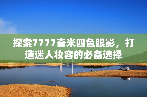 探索7777奇米四色眼影，打造迷人妆容的必备选择