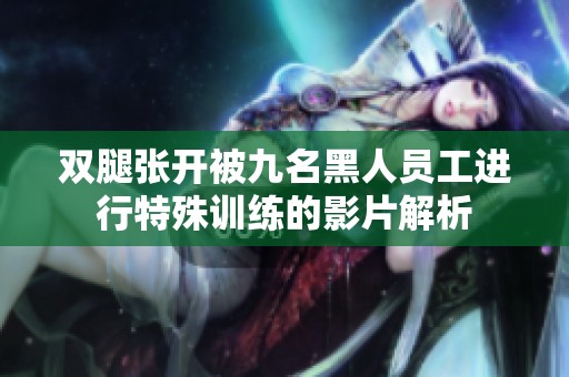 双腿张开被九名黑人员工进行特殊训练的影片解析