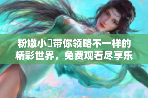 粉嫩小泬带你领略不一样的精彩世界，免费观看尽享乐趣