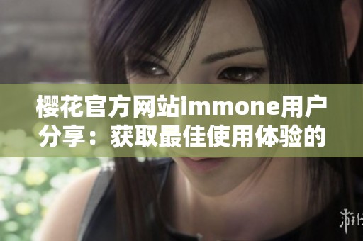 樱花官方网站immone用户分享：获取最佳使用体验的实用技巧与指南