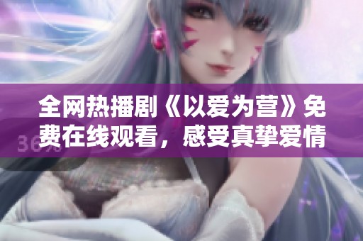 全网热播剧《以爱为营》免费在线观看，感受真挚爱情的力量