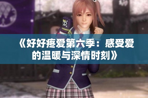 《好好疼爱第六季：感受爱的温暖与深情时刻》