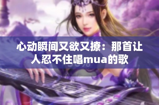 心动瞬间又欲又撩：那首让人忍不住唱mua的歌